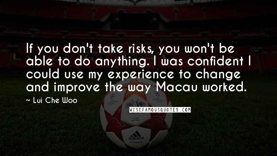 Lui Che Woo Quotes: If you don't take risks, you won't be able to do anything. I was confident I could use my experience to change and improve the way Macau worked.