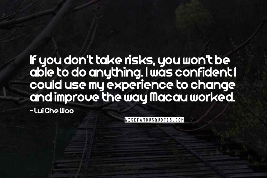 Lui Che Woo Quotes: If you don't take risks, you won't be able to do anything. I was confident I could use my experience to change and improve the way Macau worked.