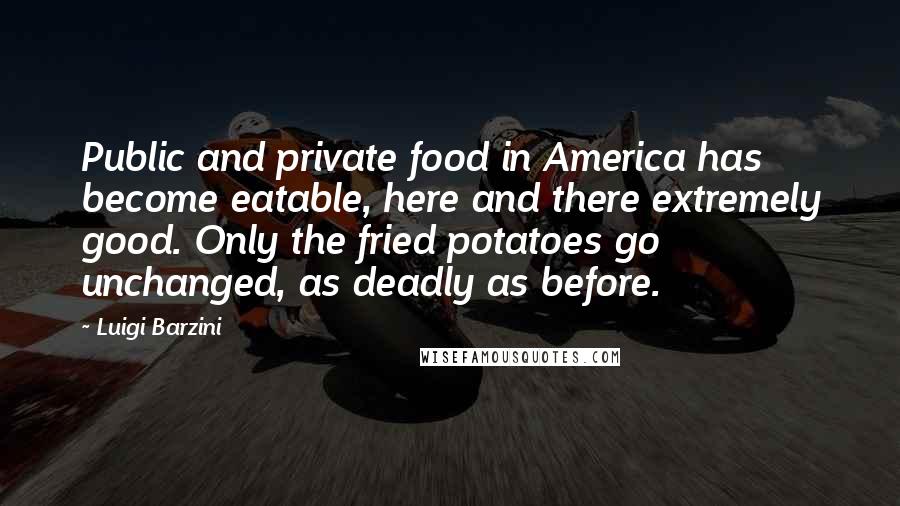 Luigi Barzini Quotes: Public and private food in America has become eatable, here and there extremely good. Only the fried potatoes go unchanged, as deadly as before.