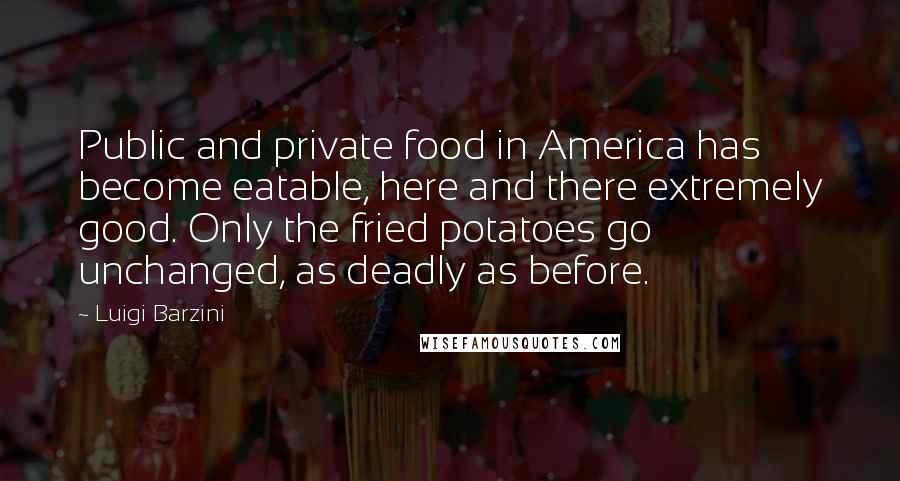 Luigi Barzini Quotes: Public and private food in America has become eatable, here and there extremely good. Only the fried potatoes go unchanged, as deadly as before.