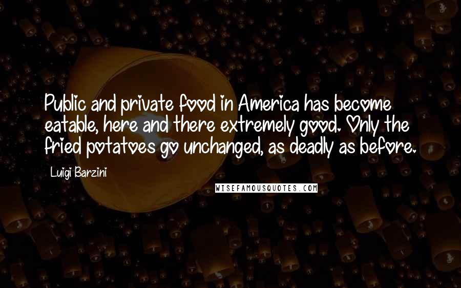 Luigi Barzini Quotes: Public and private food in America has become eatable, here and there extremely good. Only the fried potatoes go unchanged, as deadly as before.