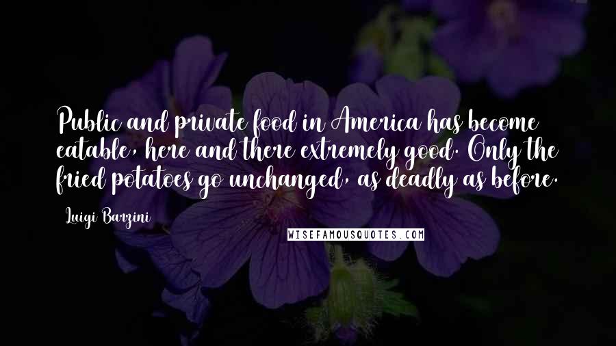 Luigi Barzini Quotes: Public and private food in America has become eatable, here and there extremely good. Only the fried potatoes go unchanged, as deadly as before.