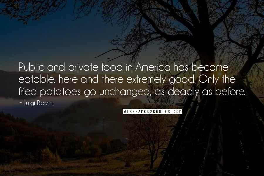 Luigi Barzini Quotes: Public and private food in America has become eatable, here and there extremely good. Only the fried potatoes go unchanged, as deadly as before.