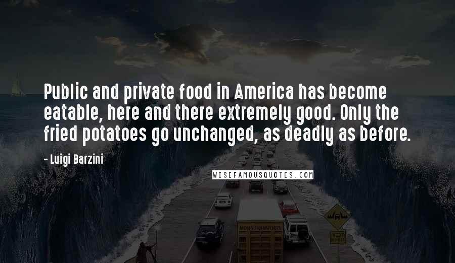 Luigi Barzini Quotes: Public and private food in America has become eatable, here and there extremely good. Only the fried potatoes go unchanged, as deadly as before.