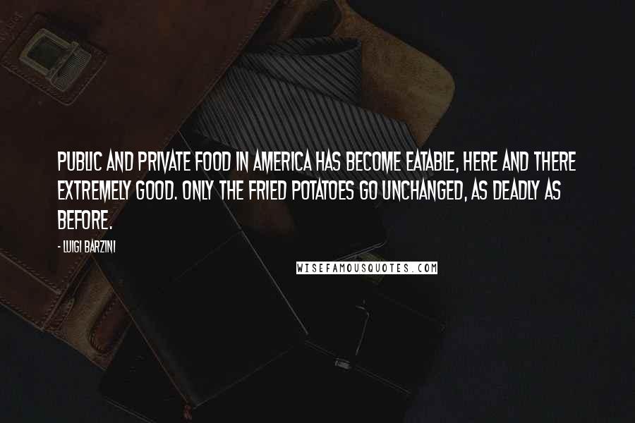 Luigi Barzini Quotes: Public and private food in America has become eatable, here and there extremely good. Only the fried potatoes go unchanged, as deadly as before.