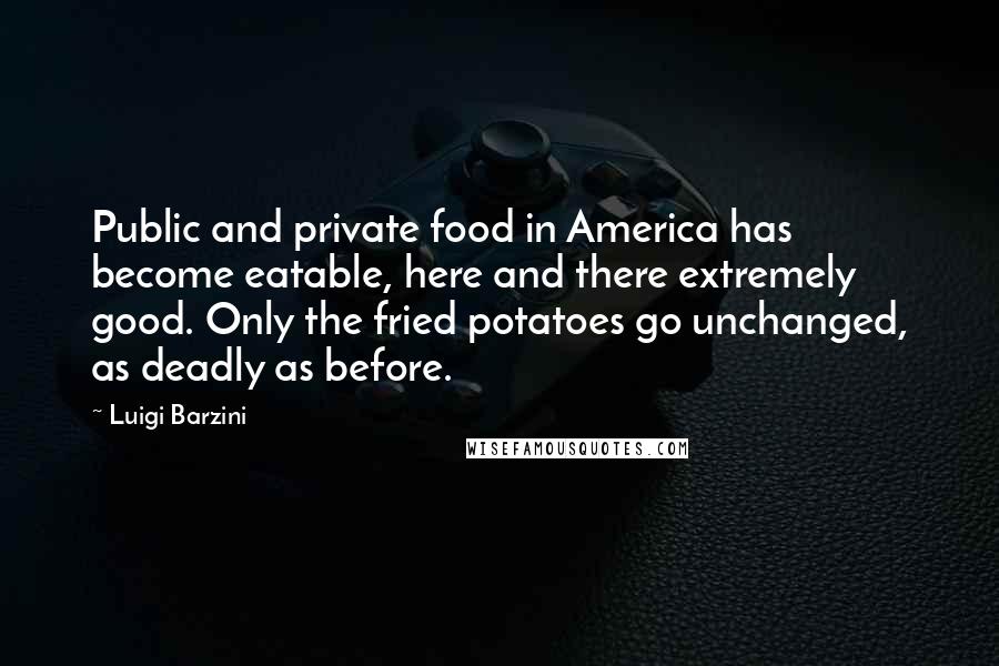 Luigi Barzini Quotes: Public and private food in America has become eatable, here and there extremely good. Only the fried potatoes go unchanged, as deadly as before.