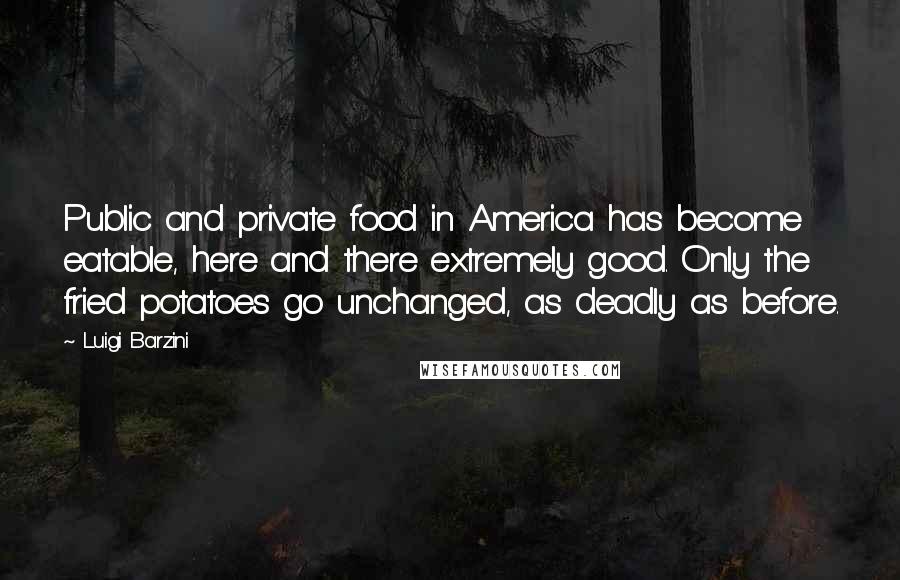 Luigi Barzini Quotes: Public and private food in America has become eatable, here and there extremely good. Only the fried potatoes go unchanged, as deadly as before.