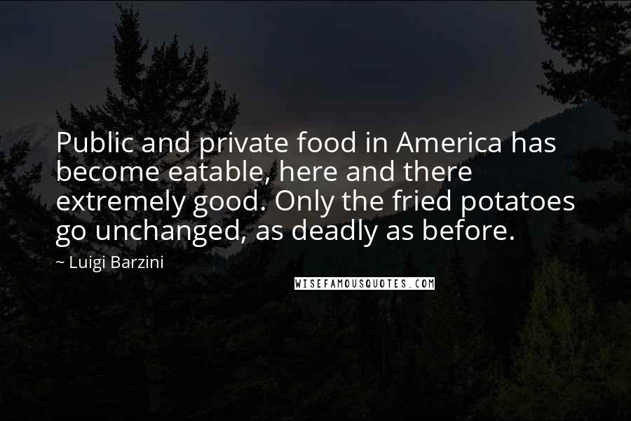 Luigi Barzini Quotes: Public and private food in America has become eatable, here and there extremely good. Only the fried potatoes go unchanged, as deadly as before.