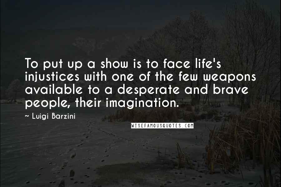 Luigi Barzini Quotes: To put up a show is to face life's injustices with one of the few weapons available to a desperate and brave people, their imagination.