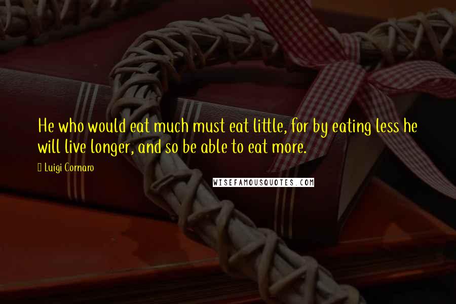 Luigi Cornaro Quotes: He who would eat much must eat little, for by eating less he will live longer, and so be able to eat more.