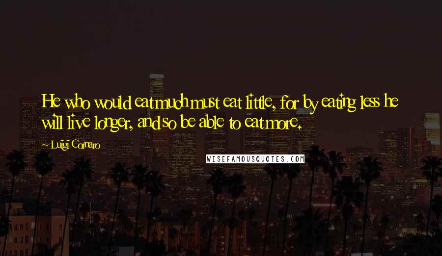 Luigi Cornaro Quotes: He who would eat much must eat little, for by eating less he will live longer, and so be able to eat more.
