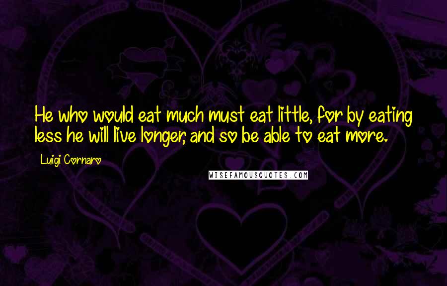 Luigi Cornaro Quotes: He who would eat much must eat little, for by eating less he will live longer, and so be able to eat more.