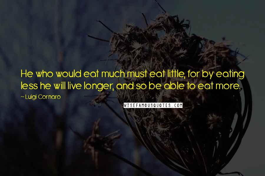 Luigi Cornaro Quotes: He who would eat much must eat little, for by eating less he will live longer, and so be able to eat more.