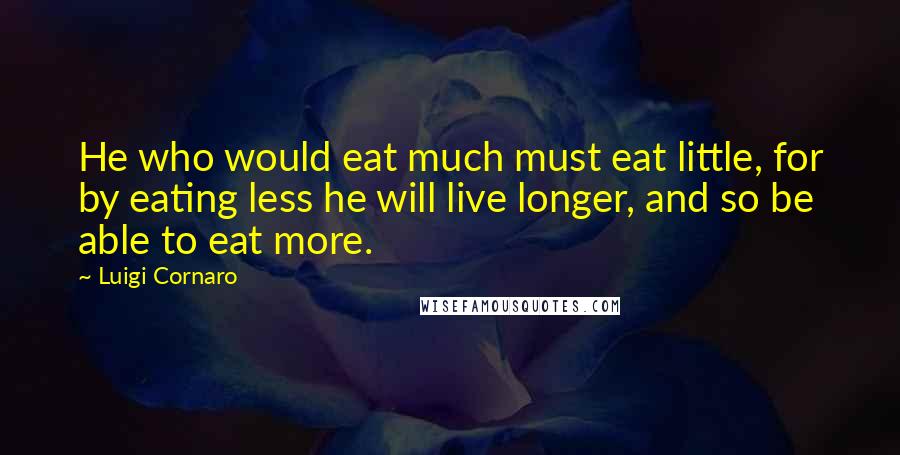Luigi Cornaro Quotes: He who would eat much must eat little, for by eating less he will live longer, and so be able to eat more.