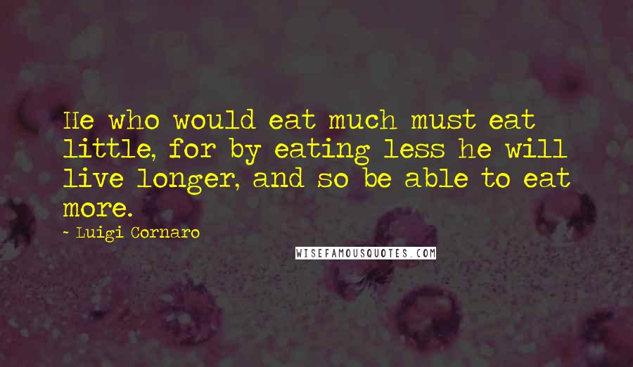 Luigi Cornaro Quotes: He who would eat much must eat little, for by eating less he will live longer, and so be able to eat more.