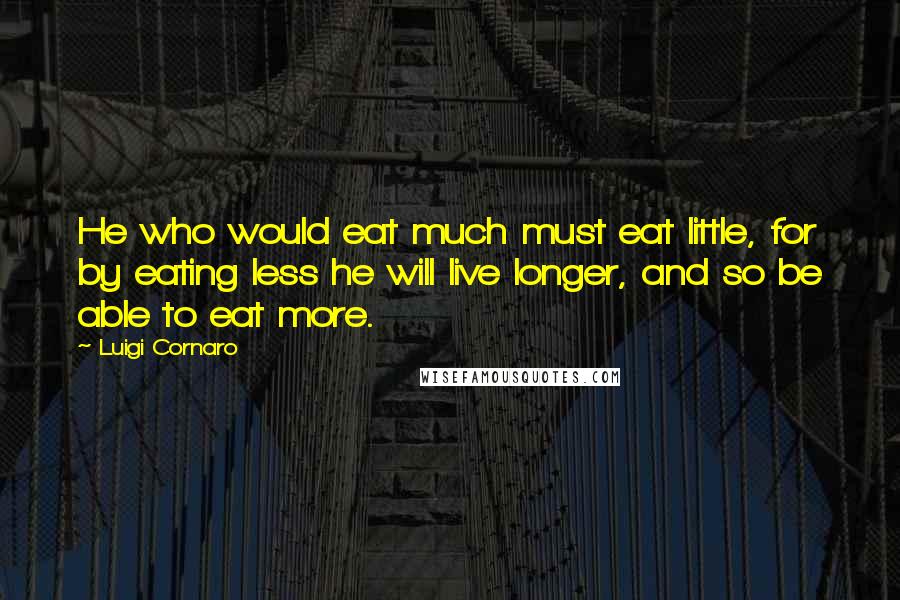 Luigi Cornaro Quotes: He who would eat much must eat little, for by eating less he will live longer, and so be able to eat more.