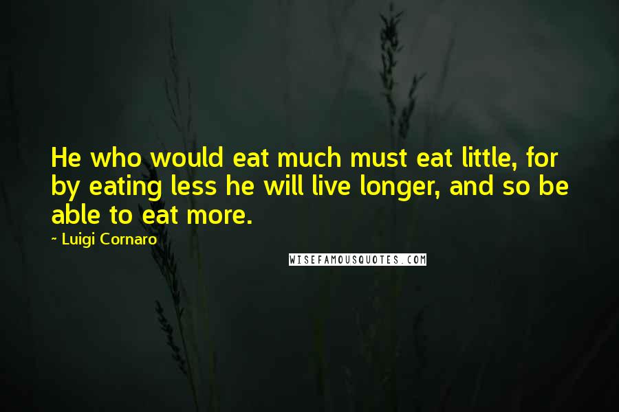 Luigi Cornaro Quotes: He who would eat much must eat little, for by eating less he will live longer, and so be able to eat more.