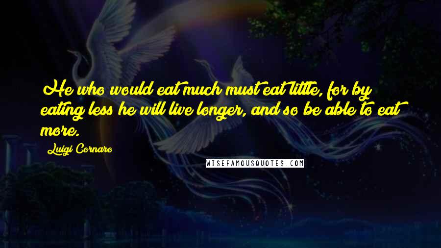 Luigi Cornaro Quotes: He who would eat much must eat little, for by eating less he will live longer, and so be able to eat more.