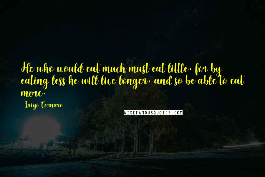 Luigi Cornaro Quotes: He who would eat much must eat little, for by eating less he will live longer, and so be able to eat more.