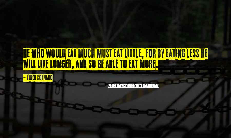 Luigi Cornaro Quotes: He who would eat much must eat little, for by eating less he will live longer, and so be able to eat more.