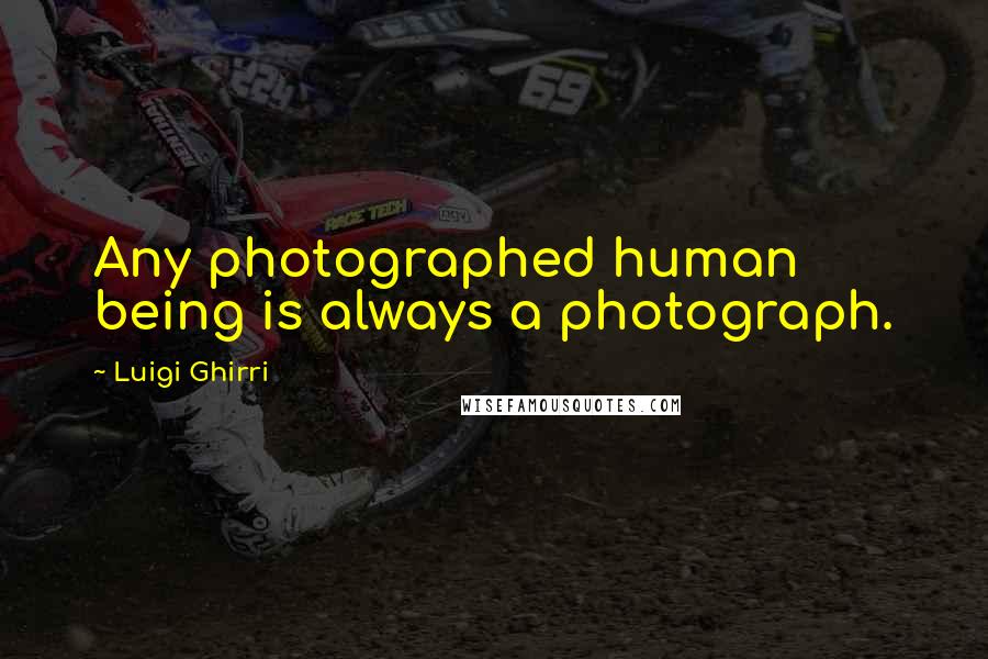Luigi Ghirri Quotes: Any photographed human being is always a photograph.