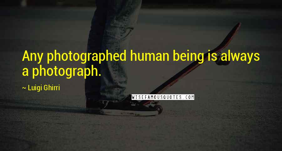 Luigi Ghirri Quotes: Any photographed human being is always a photograph.