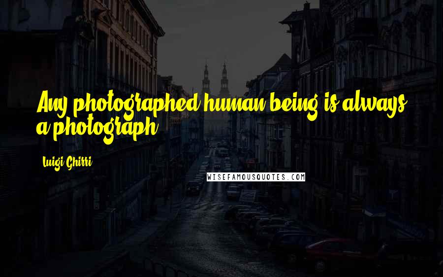 Luigi Ghirri Quotes: Any photographed human being is always a photograph.
