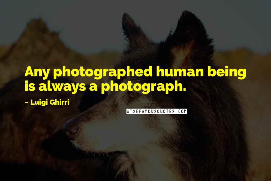 Luigi Ghirri Quotes: Any photographed human being is always a photograph.