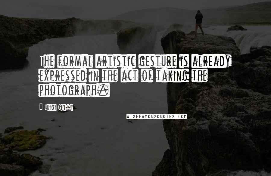 Luigi Ghirri Quotes: The formal artistic gesture is already expressed in the act of taking the photograph.