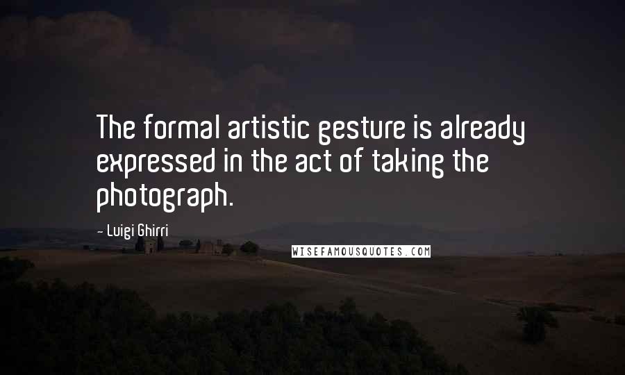 Luigi Ghirri Quotes: The formal artistic gesture is already expressed in the act of taking the photograph.