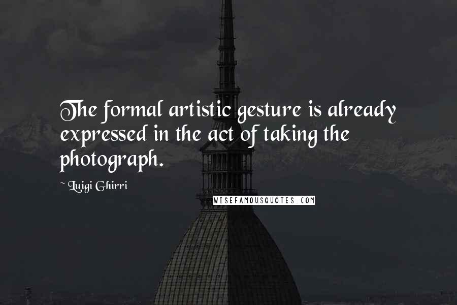 Luigi Ghirri Quotes: The formal artistic gesture is already expressed in the act of taking the photograph.