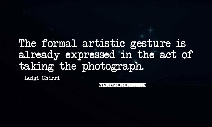 Luigi Ghirri Quotes: The formal artistic gesture is already expressed in the act of taking the photograph.