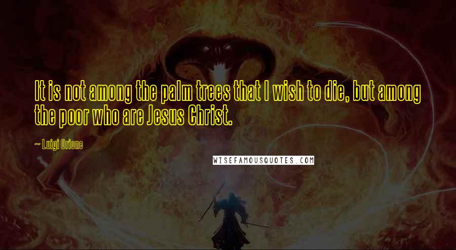 Luigi Orione Quotes: It is not among the palm trees that I wish to die, but among the poor who are Jesus Christ.