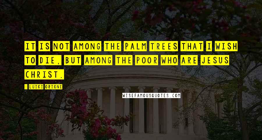 Luigi Orione Quotes: It is not among the palm trees that I wish to die, but among the poor who are Jesus Christ.