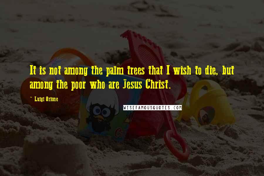 Luigi Orione Quotes: It is not among the palm trees that I wish to die, but among the poor who are Jesus Christ.