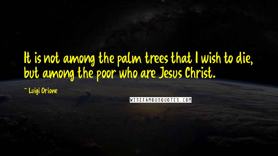 Luigi Orione Quotes: It is not among the palm trees that I wish to die, but among the poor who are Jesus Christ.