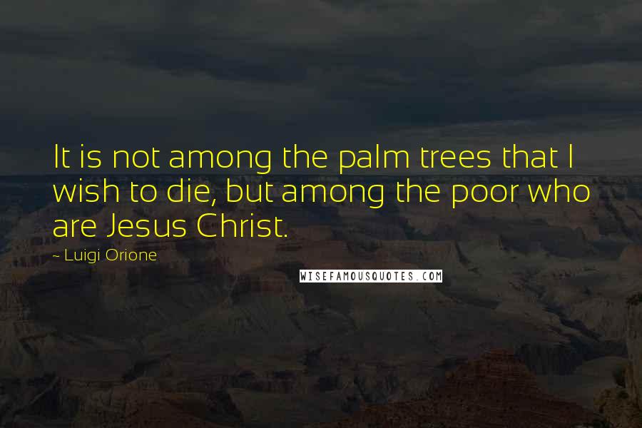 Luigi Orione Quotes: It is not among the palm trees that I wish to die, but among the poor who are Jesus Christ.