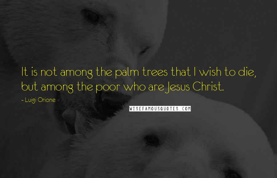 Luigi Orione Quotes: It is not among the palm trees that I wish to die, but among the poor who are Jesus Christ.