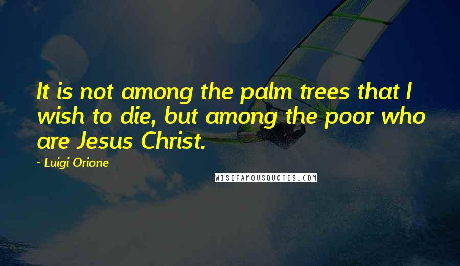 Luigi Orione Quotes: It is not among the palm trees that I wish to die, but among the poor who are Jesus Christ.