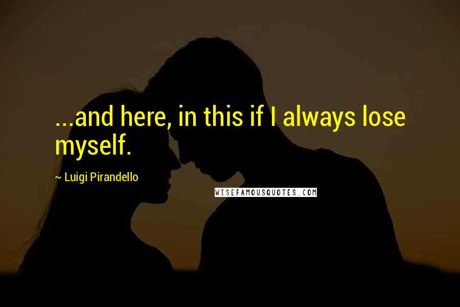 Luigi Pirandello Quotes: ...and here, in this if I always lose myself.