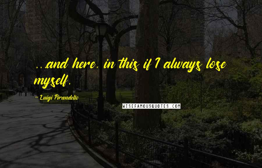 Luigi Pirandello Quotes: ...and here, in this if I always lose myself.