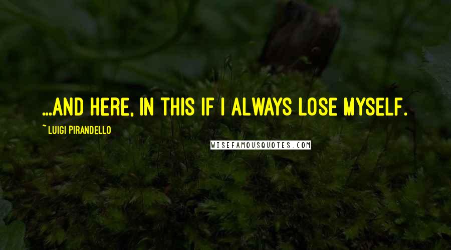 Luigi Pirandello Quotes: ...and here, in this if I always lose myself.