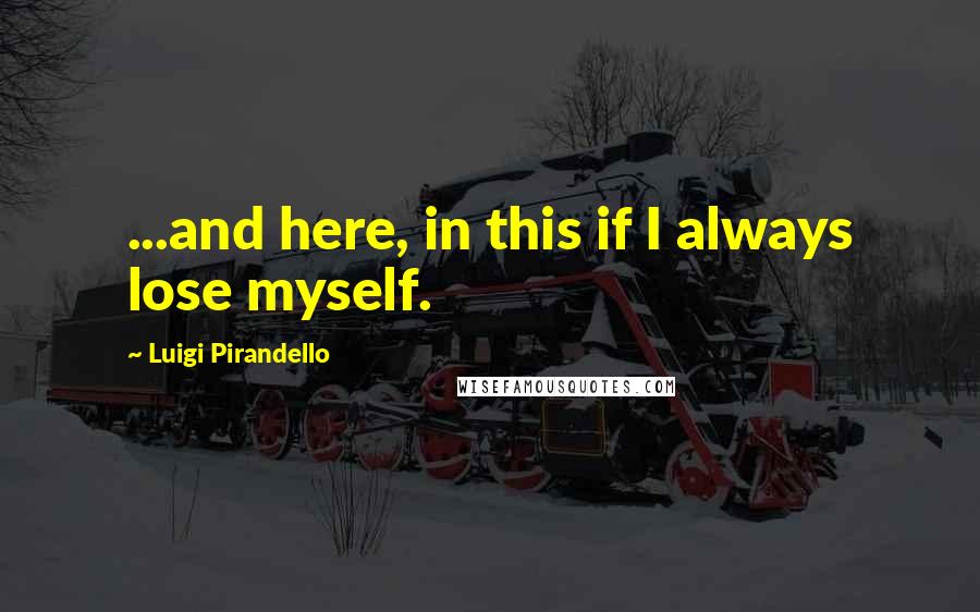 Luigi Pirandello Quotes: ...and here, in this if I always lose myself.