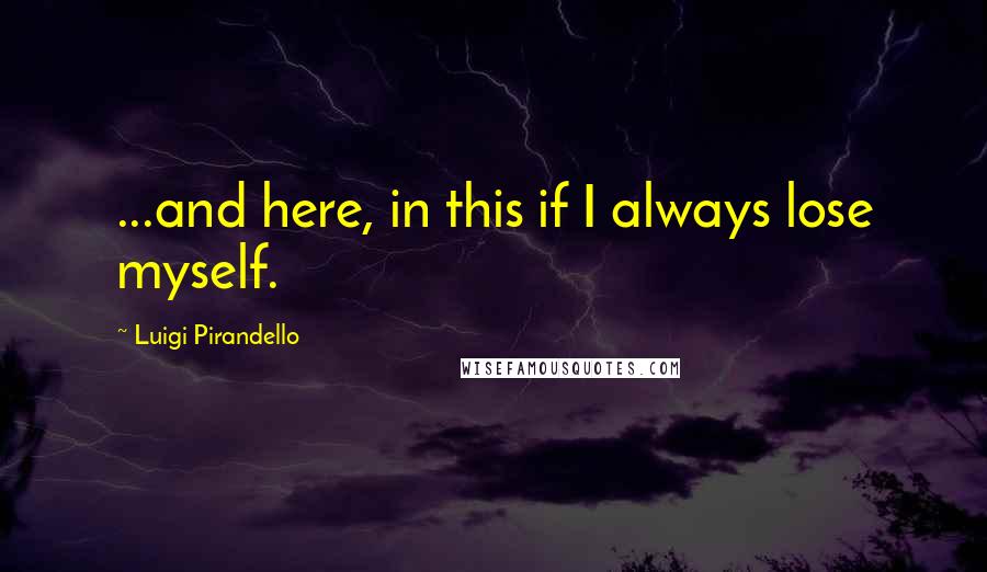 Luigi Pirandello Quotes: ...and here, in this if I always lose myself.