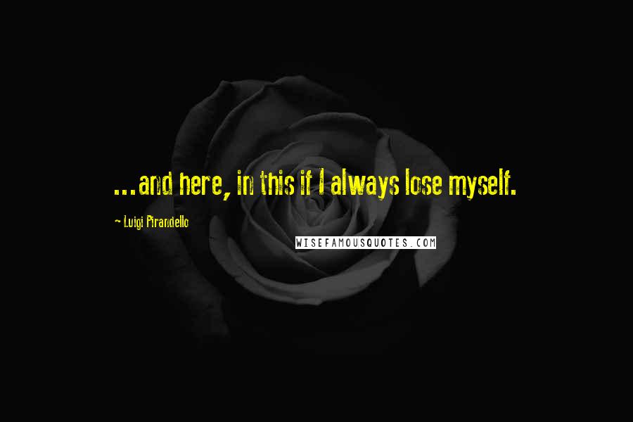 Luigi Pirandello Quotes: ...and here, in this if I always lose myself.