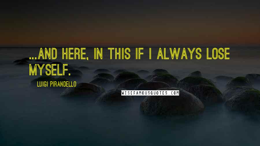 Luigi Pirandello Quotes: ...and here, in this if I always lose myself.