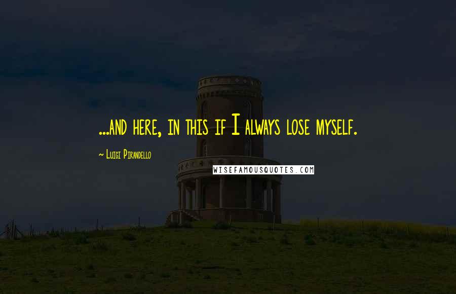 Luigi Pirandello Quotes: ...and here, in this if I always lose myself.