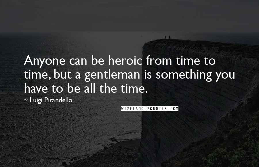 Luigi Pirandello Quotes: Anyone can be heroic from time to time, but a gentleman is something you have to be all the time.