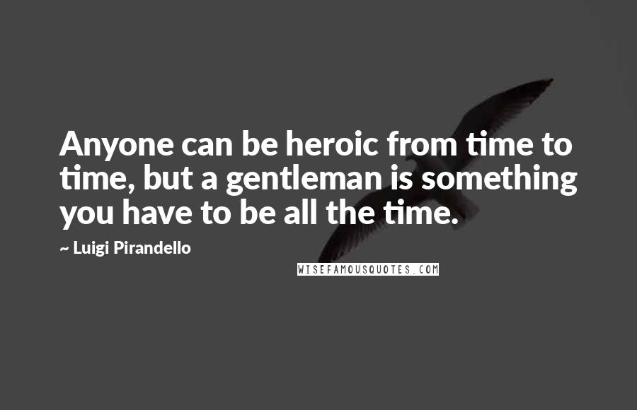 Luigi Pirandello Quotes: Anyone can be heroic from time to time, but a gentleman is something you have to be all the time.