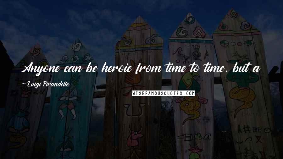 Luigi Pirandello Quotes: Anyone can be heroic from time to time, but a gentleman is something you have to be all the time.